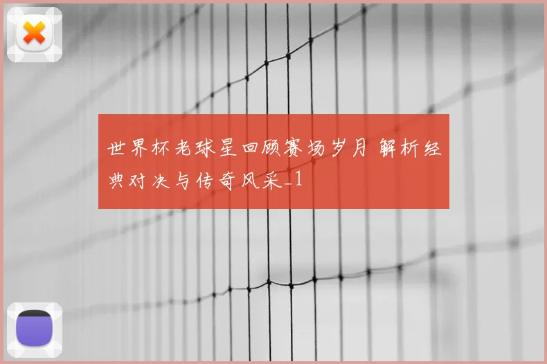 世界杯老球星回顾赛场岁月 解析经典对决与传奇风采_1