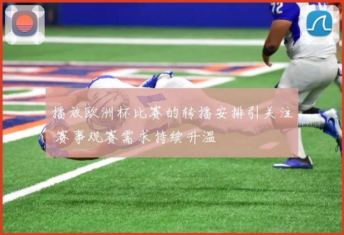 播放欧洲杯比赛的转播安排引关注 赛事观赛需求持续升温