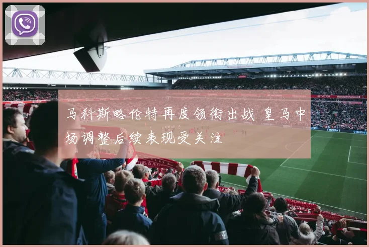 马科斯略伦特再度领衔出战 皇马中场调整后续表现受关注