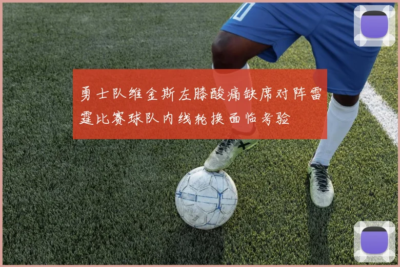 勇士队维金斯左膝酸痛缺席对阵雷霆比赛球队内线轮换面临考验