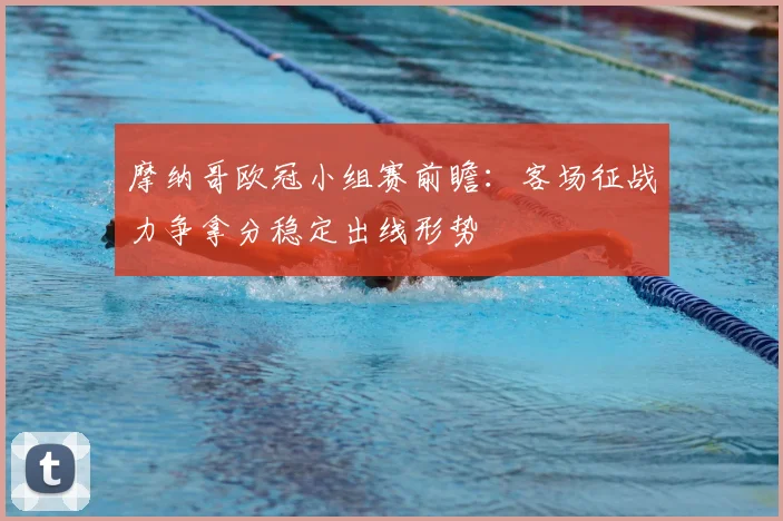 摩纳哥欧冠小组赛前瞻：客场征战力争拿分稳定出线形势