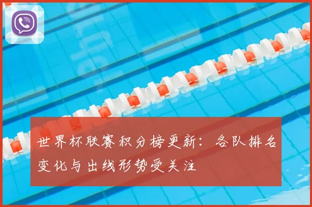 世界杯联赛积分榜更新:各队排名变化与出线形势受关注