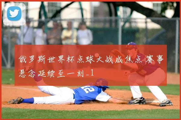 俄罗斯世界杯点球大战成焦点 赛事悬念延续至一刻_1