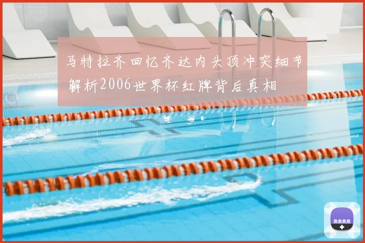 马特拉齐回忆齐达内头顶冲突细节 解析2006世界杯红牌背后真相