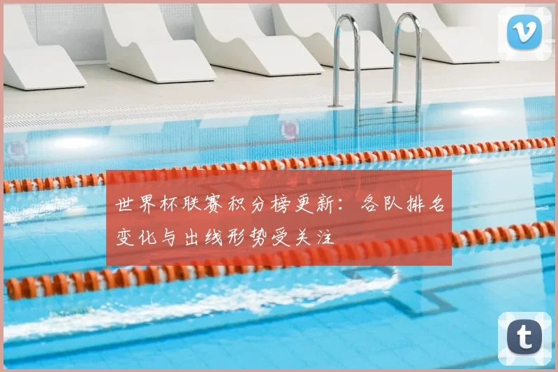 世界杯联赛积分榜更新:各队排名变化与出线形势受关注
