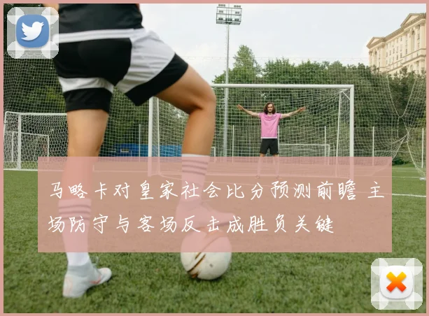 马略卡对皇家社会比分预测前瞻 主场防守与客场反击成胜负关键