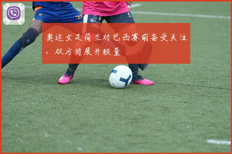 奥运女足荷兰对巴西赛前备受关注,双方将展开较量