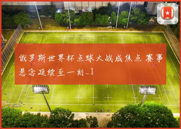 俄罗斯世界杯点球大战成焦点 赛事悬念延续至一刻_1
