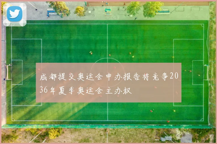 成都提交奥运会申办报告将竞争2036年夏季奥运会主办权