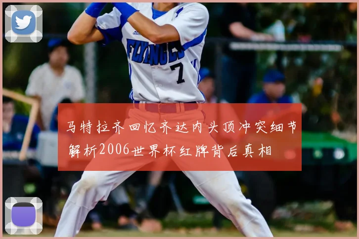 马特拉齐回忆齐达内头顶冲突细节 解析2006世界杯红牌背后真相