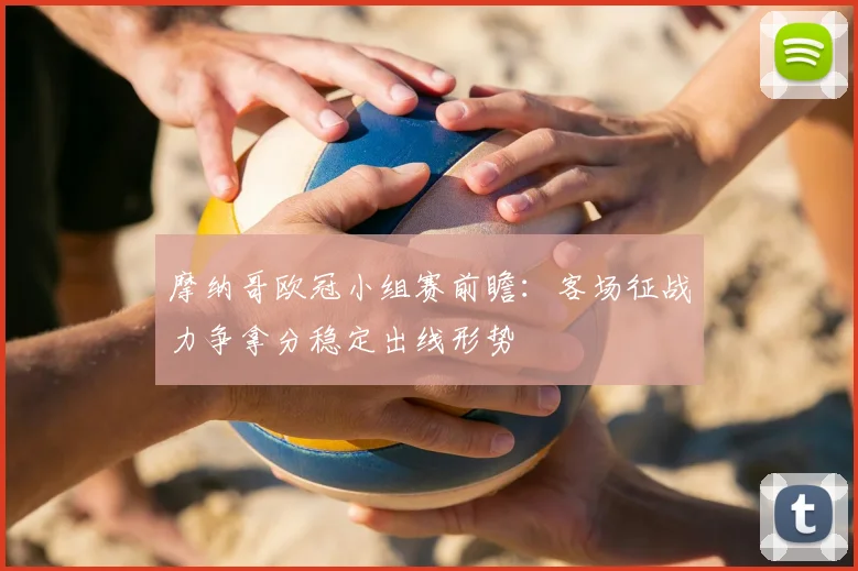 摩纳哥欧冠小组赛前瞻:客场征战力争拿分稳定出线形势
