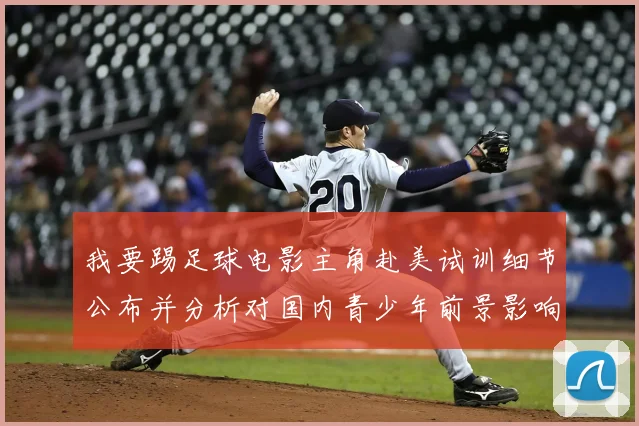 我要踢足球电影主角赴美试训细节公布并分析对国内青少年前景影响