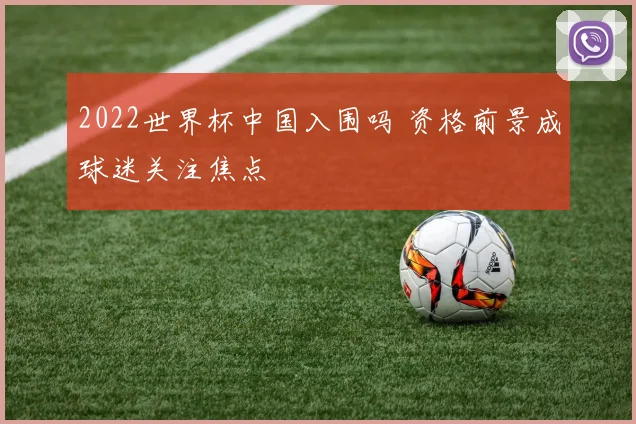 2022世界杯中国入围吗 资格前景成球迷关注焦点