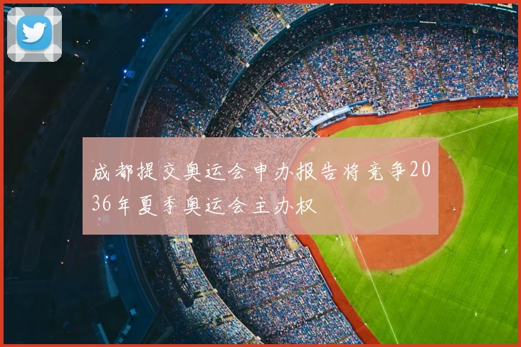 成都提交奥运会申办报告将竞争2036年夏季奥运会主办权