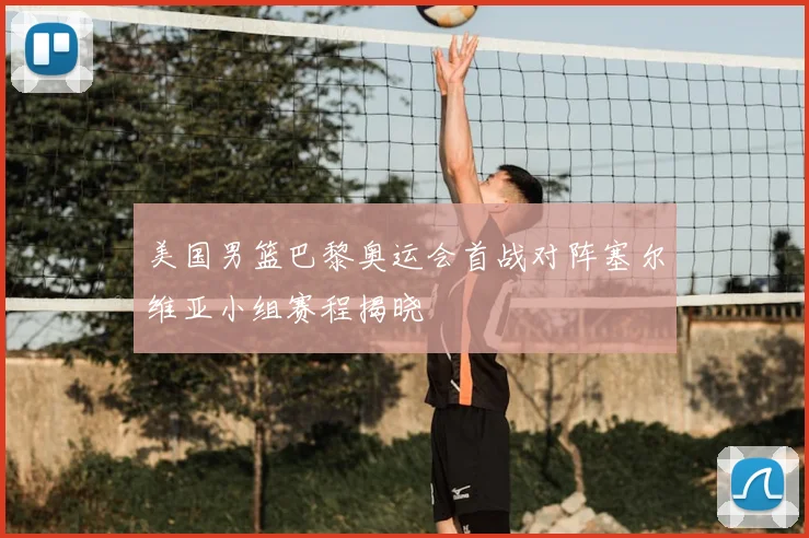 美国男篮巴黎奥运会首战对阵塞尔维亚小组赛程揭晓