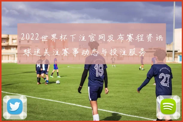 2022世界杯下注官网发布赛程资讯 球迷关注赛事动态与投注服务