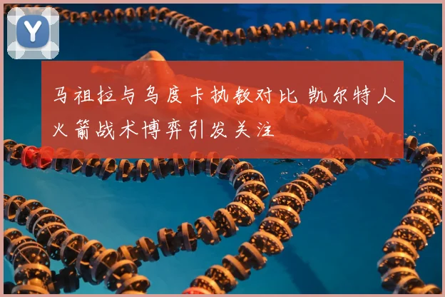 马祖拉与乌度卡执教对比 凯尔特人火箭战术博弈引发关注