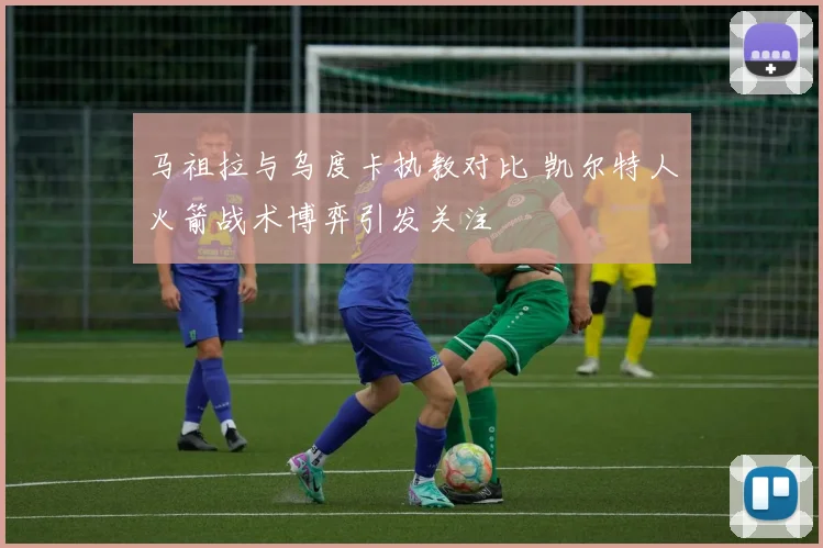 马祖拉与乌度卡执教对比 凯尔特人火箭战术博弈引发关注