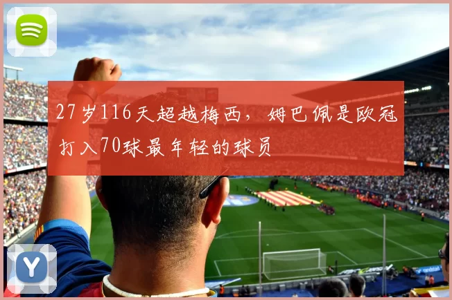 27岁116天超越梅西，姆巴佩是欧冠打入70球最年轻的球员