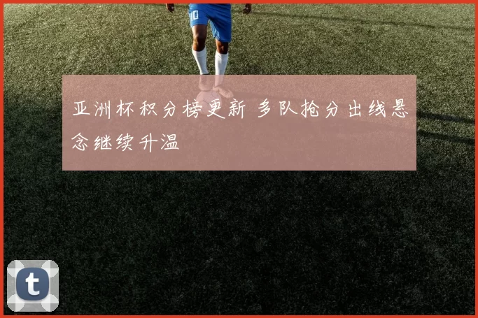 亚洲杯积分榜更新 多队抢分出线悬念继续升温