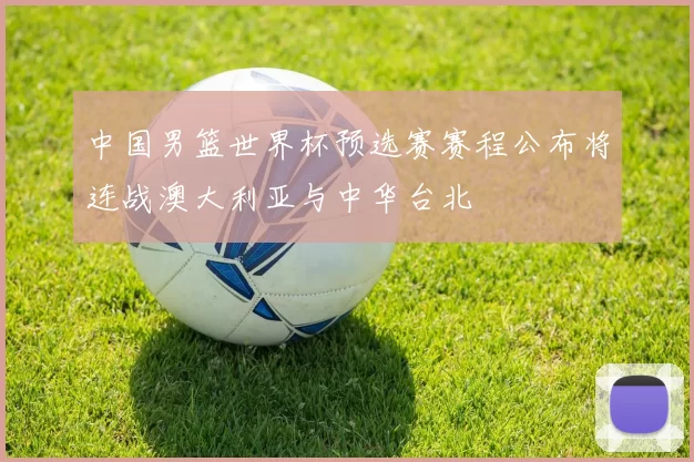 中国男篮世界杯预选赛赛程公布将连战澳大利亚与中华台北