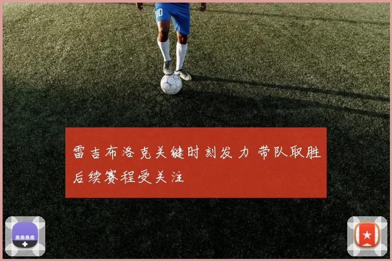 雷吉布洛克关键时刻发力 带队取胜后续赛程受关注