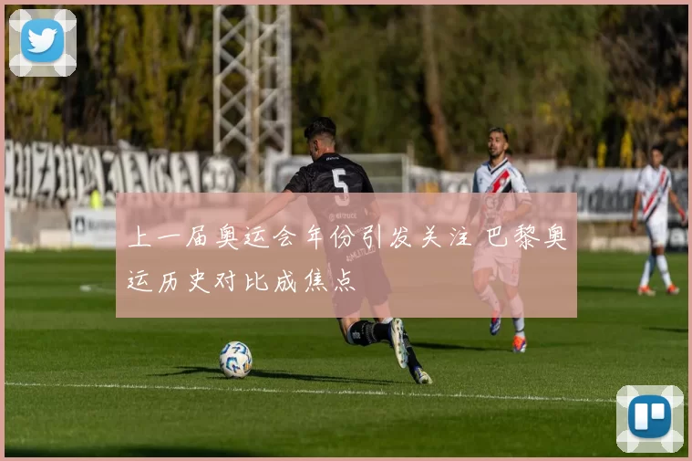 上一届奥运会年份引发关注 巴黎奥运历史对比成焦点