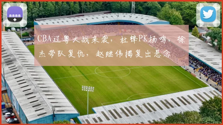 CBA辽粤大战来袭,杜锋PK杨鸣,徐杰带队复仇,赵继伟揭复出悬念