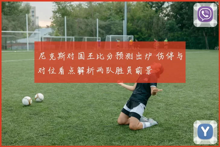 尼克斯对国王比分预测出炉 伤停与对位看点解析两队胜负前景