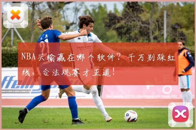 NBA买输赢在哪个软件?千万别踩红线,合法观赛才正道!
