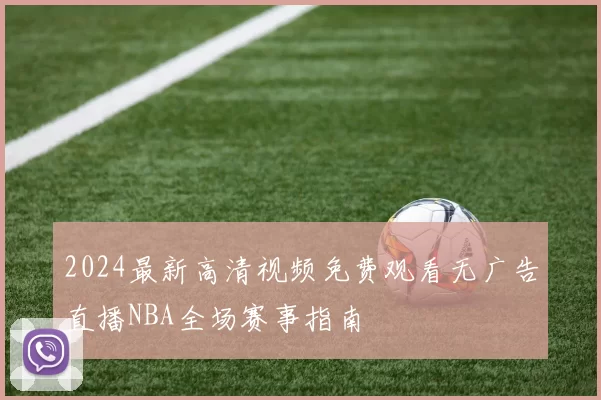 2024最新高清视频免费观看无广告直播NBA全场赛事指南
