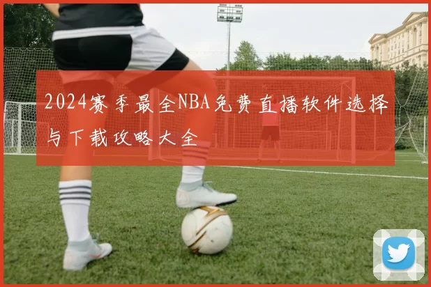 2024赛季最全NBA免费直播软件选择与下载攻略大全
