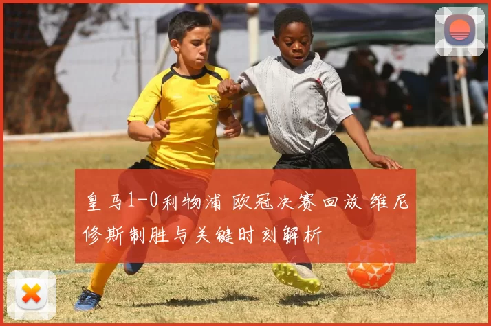 皇马1-0利物浦 欧冠决赛回放 维尼修斯制胜与关键时刻解析