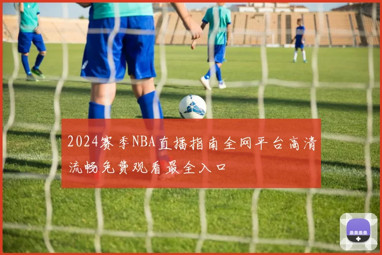 2024赛季NBA直播指南全网平台高清流畅免费观看最全入口