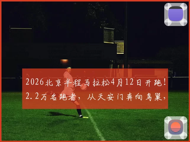 2026北京半程马拉松4月12日开跑!2.2万名跑者,从天安门奔向鸟巢,春日开跑全攻略!