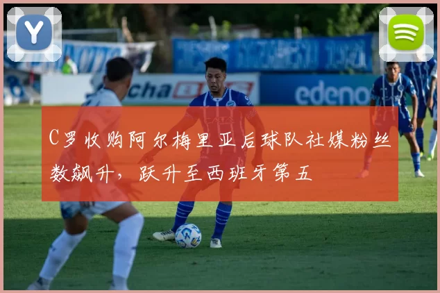 C罗收购阿尔梅里亚后球队社媒粉丝数飙升,跃升至西班牙第五