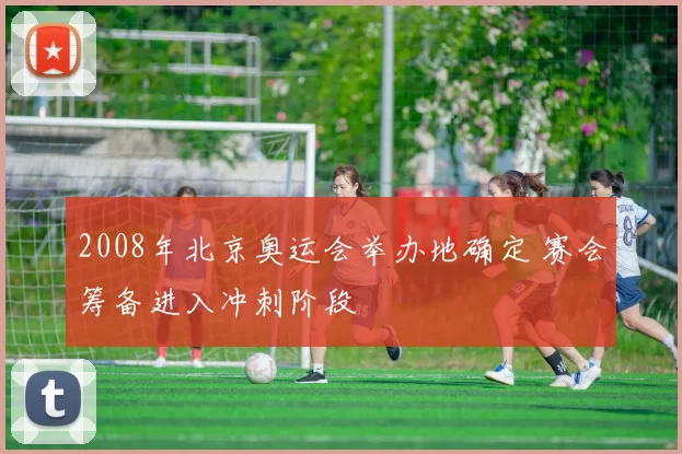 2008年北京奥运会举办地确定 赛会筹备进入冲刺阶段