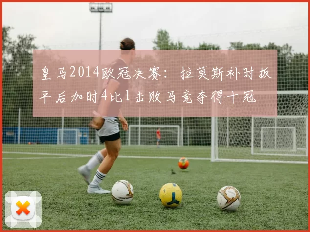 皇马2014欧冠决赛：拉莫斯补时扳平后加时4比1击败马竞夺得十冠