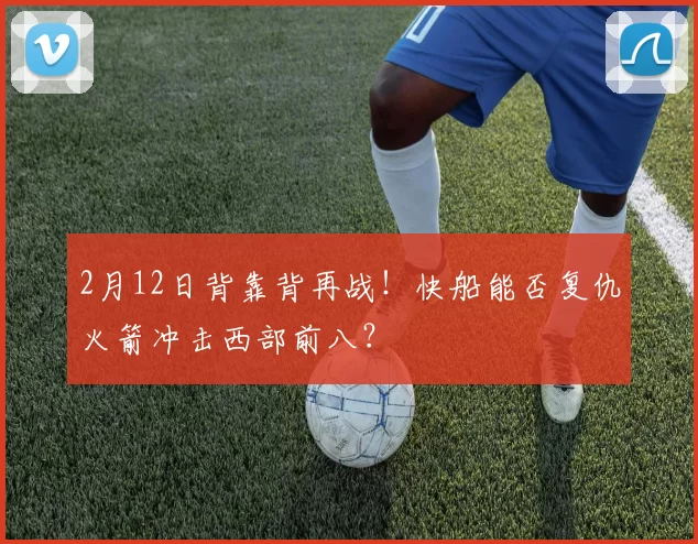 2月12日背靠背再战!快船能否复仇火箭冲击西部前八?