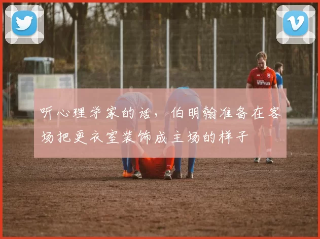 听心理学家的话,伯明翰准备在客场把更衣室装饰成主场的样子