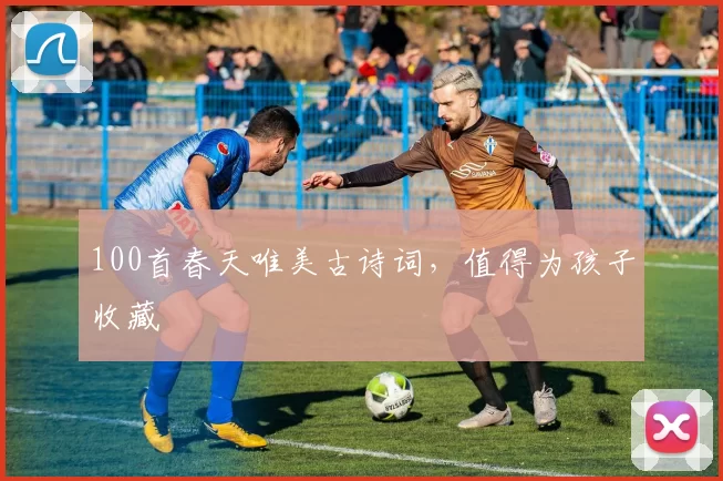 100首春天唯美古诗词,值得为孩子收藏