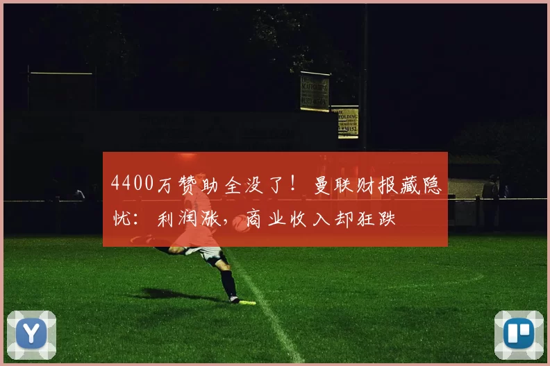 4400万赞助全没了！曼联财报藏隐忧：利润涨，商业收入却狂跌