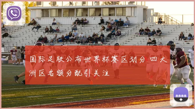 国际足联公布世界杯赛区划分 四大洲区名额分配引关注