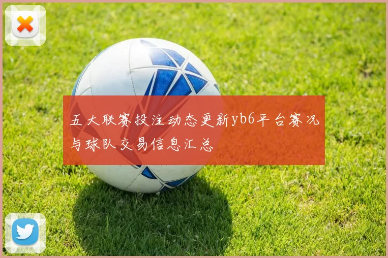 五大联赛投注动态更新yb6平台赛况与球队交易信息汇总
