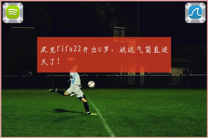皮克fifa22开出c罗，这运气简直逆天了！