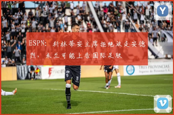 ESPN：科林蒂安主席拒绝放走安德烈，米兰可能上告国际足联