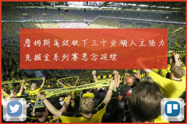 詹姆斯高效砍下三十分湖人主场力克掘金系列赛悬念延续