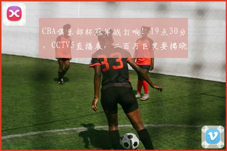 CBA俱乐部杯冠军战打响!19点30分,CCTV5直播表,二百万巨奖要揭晓