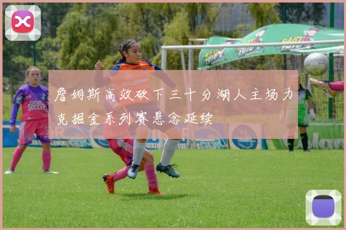 詹姆斯高效砍下三十分湖人主场力克掘金系列赛悬念延续