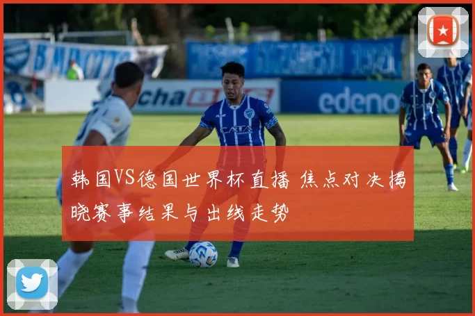 韩国VS德国世界杯直播 焦点对决揭晓赛事结果与出线走势